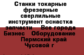 Станки токарные фрезерные сверлильные инструмент оснастка запчасти. - Все города Бизнес » Оборудование   . Пермский край,Чусовой г.